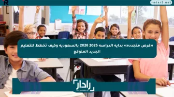 «فرص متجددة» بداية الدراسة 2025 2026 بالسعودية وكيف تخطط للتعليم الجديد المتوقع